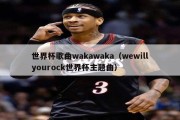 世界杯歌曲wakawaka（wewillyourock世界杯主题曲）